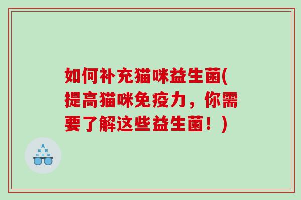 如何补充猫咪益生菌(提高猫咪力,你需要了解这些益生菌!) 如何补充猫咪益生菌(提高猫咪力,你需要了解这些益生菌!)