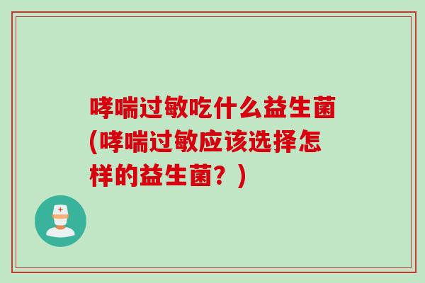 哮喘过敏吃什么益生菌(哮喘过敏应该选择怎样的益生菌？)