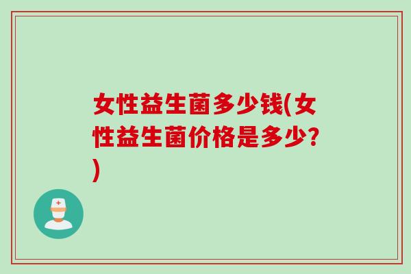 女性益生菌多少钱(女性益生菌价格是多少?) 女性益生菌多少钱(女性益生菌价格是多少?)