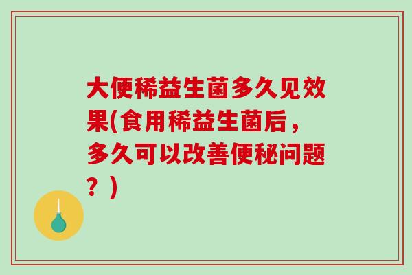 大便稀益生菌多久见效果(食用稀益生菌后,多久可以改善问题?) 大便稀益生菌多久见效果(食用稀益生菌后,多久可以改善问题?)