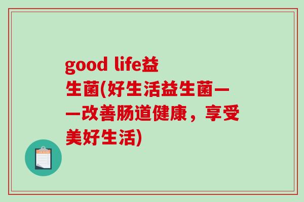 good life益生菌(好生活益生菌——改善肠道健康，享受美好生活)
