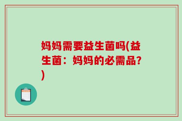 妈妈需要益生菌吗(益生菌:妈妈的必需品?) 妈妈需要益生菌吗(益生菌:妈妈的必需品?)