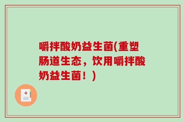 嚼拌酸奶益生菌(重塑肠道生态，饮用嚼拌酸奶益生菌！)