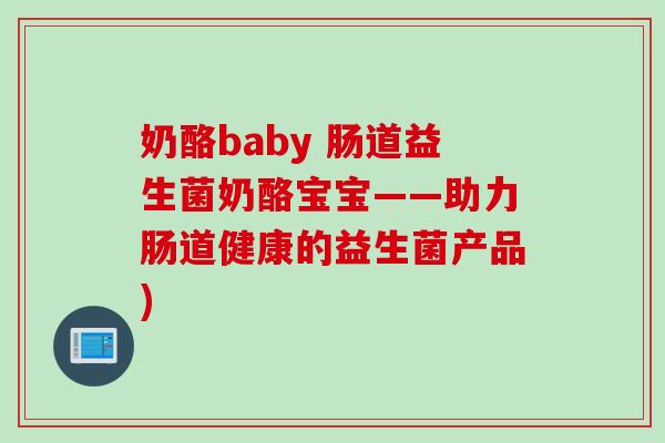 奶酪baby 肠道益生菌奶酪宝宝——助力肠道健康的益生菌产品)
