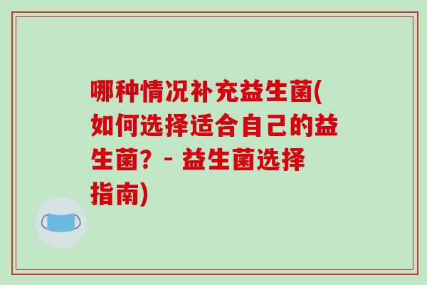 哪种情况补充益生菌(如何选择适合自己的益生菌？- 益生菌选择指南)