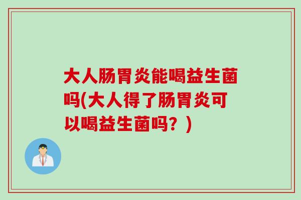 大人肠能喝益生菌吗(大人得了肠可以喝益生菌吗?) 大人肠能喝益生菌吗(大人得了肠可以喝益生菌吗?)
