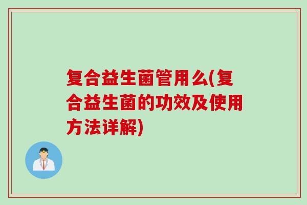 复合益生菌管用么(复合益生菌的功效及使用方法详解)