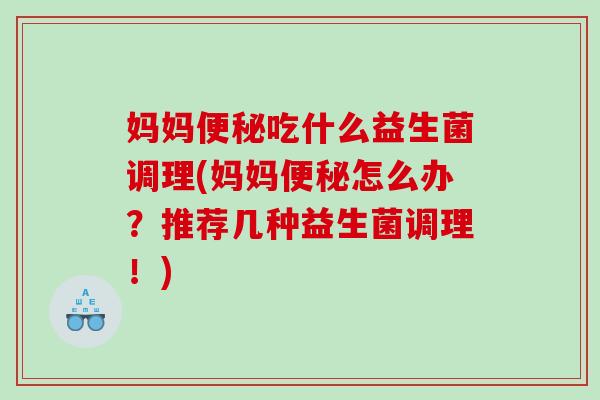 妈妈吃什么益生菌调理(妈妈怎么办?推荐几种益生菌调理!) 妈妈吃什么益生菌调理(妈妈怎么办?推荐几种益生菌调理!)