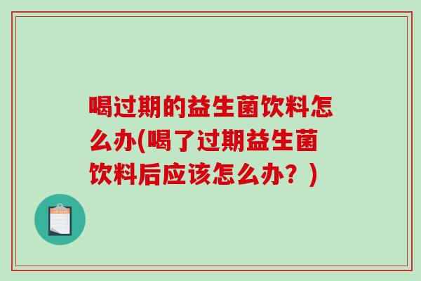 喝过期的益生菌饮料怎么办(喝了过期益生菌饮料后应该怎么办?) 喝过期的益生菌饮料怎么办(喝了过期益生菌饮料后应该怎么办?)