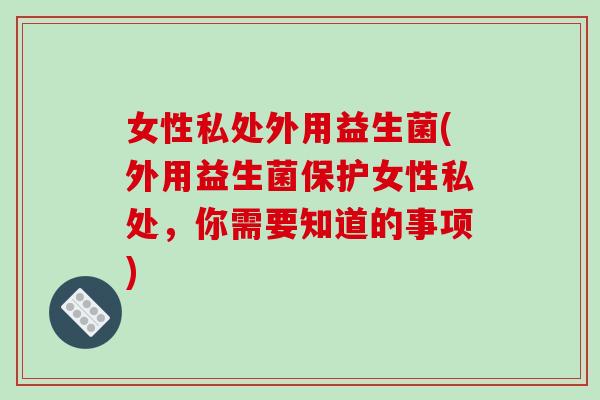 女性私处外用益生菌(外用益生菌保护女性私处,你需要知道的事项) 女性私处外用益生菌(外用益生菌保护女性私处,你需要知道的事项)