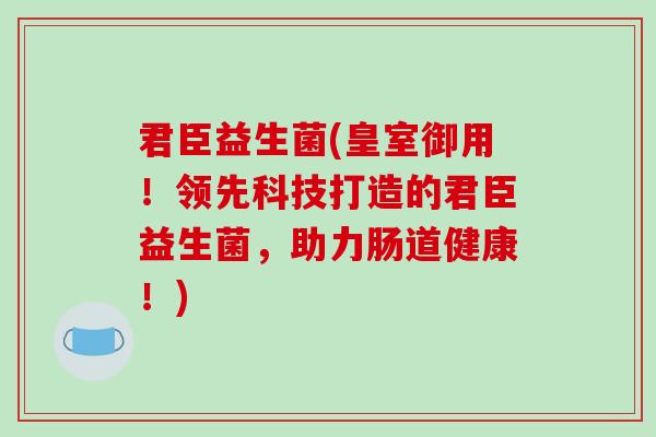 君臣益生菌(皇室御用！领先科技打造的君臣益生菌，助力肠道健康！)