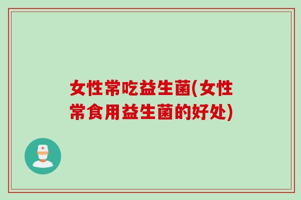 女性常吃益生菌(女性常食用益生菌的好处)