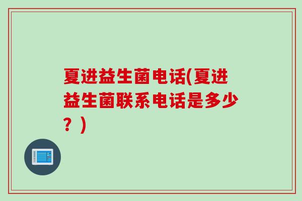 夏进益生菌电话(夏进益生菌联系电话是多少?) 夏进益生菌电话(夏进益生菌联系电话是多少?)