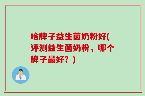 啥牌子益生菌奶粉好(评测益生菌奶粉，哪个牌子好？)