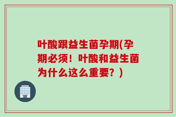 叶酸跟益生菌孕期(孕期必须！叶酸和益生菌为什么这么重要？)