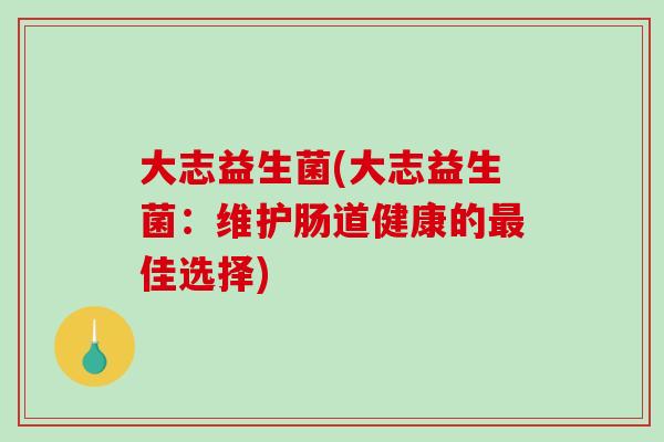 大志益生菌(大志益生菌：维护肠道健康的佳选择)