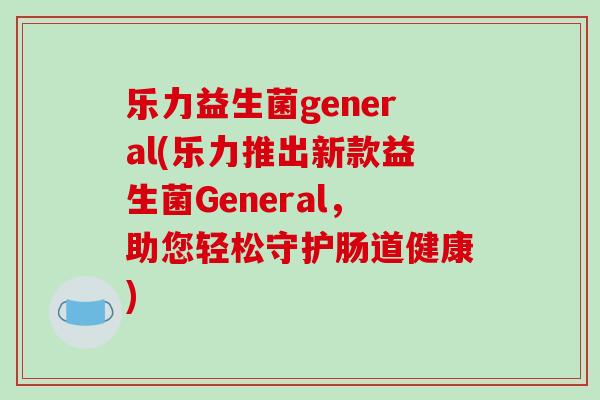 乐力益生菌general(乐力推出新款益生菌General，助您轻松守护肠道健康)