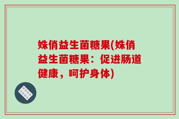 姝俏益生菌糖果(姝俏益生菌糖果：促进肠道健康，呵护身体)