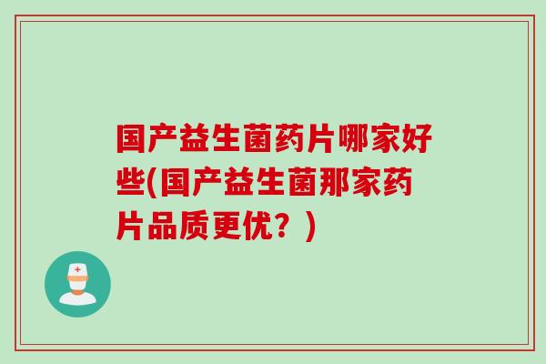 国产益生菌药片哪家好些(国产益生菌那家药片品质更优？)