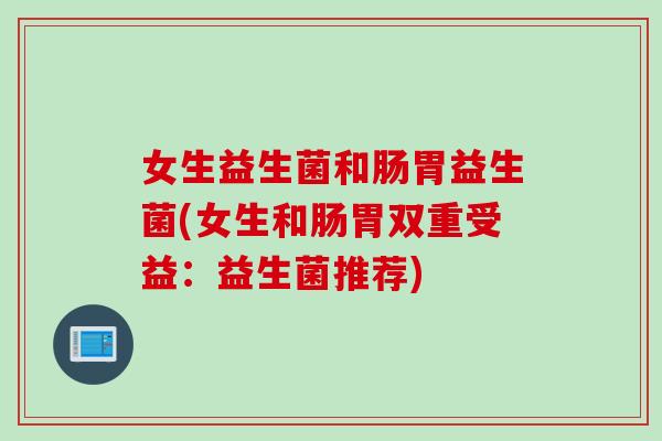 女生益生菌和肠胃益生菌(女生和肠胃双重受益:益生菌推荐) 女生益生菌和肠胃益生菌(女生和肠胃双重受益:益生菌推荐)