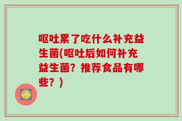 呕吐累了吃什么补充益生菌(呕吐后如何补充益生菌？推荐食品有哪些？)
