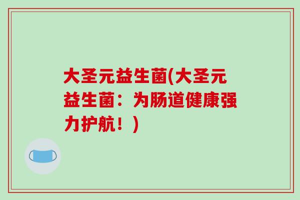 大圣元益生菌(大圣元益生菌:为肠道健康强力护航!) 大圣元益生菌(大圣元益生菌:为肠道健康强力护航!)