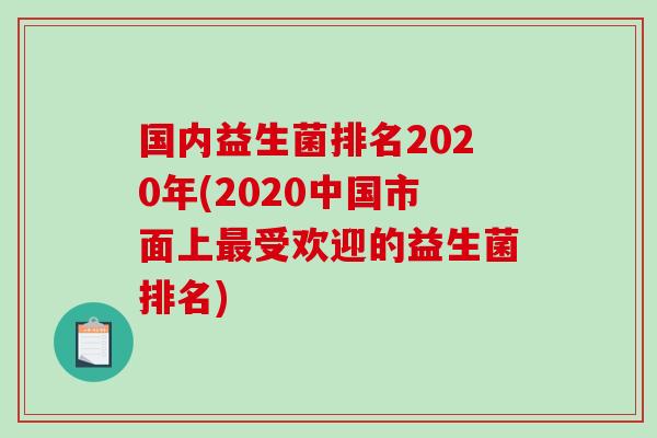 国内益生菌排名2020年(2020中国市面上受欢迎的益生菌排名) 国内益生菌排名2020年(2020中国市面上受欢迎的益生菌排名)