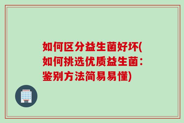 如何区分益生菌好坏(如何挑选优质益生菌:鉴别方法简易易懂) 如何区分益生菌好坏(如何挑选优质益生菌:鉴别方法简易易懂)