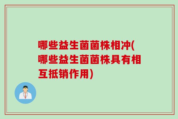 哪些益生菌菌株相冲(哪些益生菌菌株具有相互抵销作用)