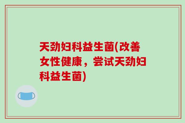 天劲益生菌(改善女性健康,尝试天劲益生菌) 天劲益生菌(改善女性健康,尝试天劲益生菌)