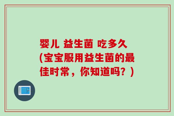 婴儿 益生菌 吃多久(宝宝服用益生菌的佳时常,你知道吗?) 婴儿 益生菌 吃多久(宝宝服用益生菌的佳时常,你知道吗?)
