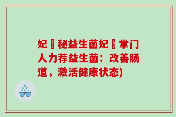 妃姈秘益生菌妃姈掌门人力荐益生菌：改善肠道，激活健康状态)