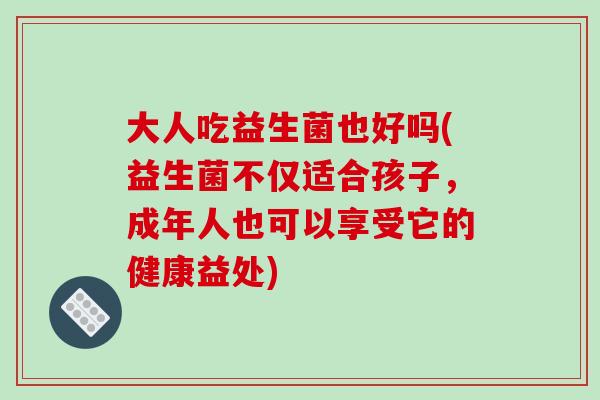 大人吃益生菌也好吗(益生菌不仅适合孩子，成年人也可以享受它的健康益处)