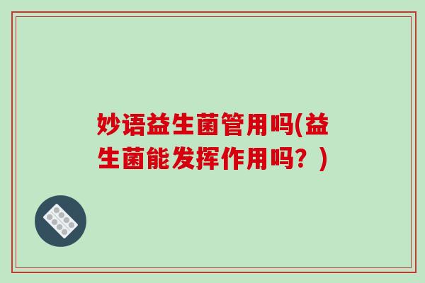 妙语益生菌管用吗(益生菌能发挥作用吗?) 妙语益生菌管用吗(益生菌能发挥作用吗?)