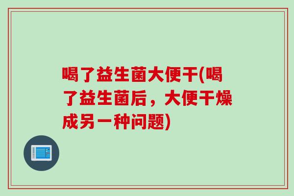 喝了益生菌大便干(喝了益生菌后,大便干燥成另一种问题) 喝了益生菌大便干(喝了益生菌后,大便干燥成另一种问题)