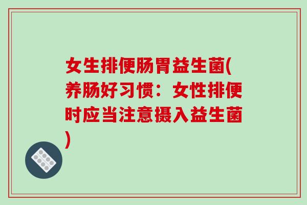女生排便肠胃益生菌(养肠好习惯：女性排便时应当注意摄入益生菌)