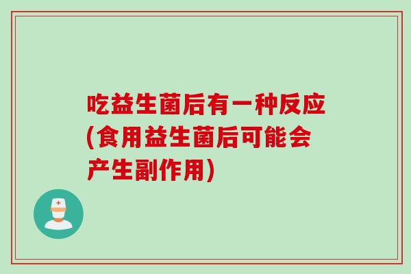 吃益生菌后有一种反应(食用益生菌后可能会产生副作用) 吃益生菌后有一种反应(食用益生菌后可能会产生副作用)