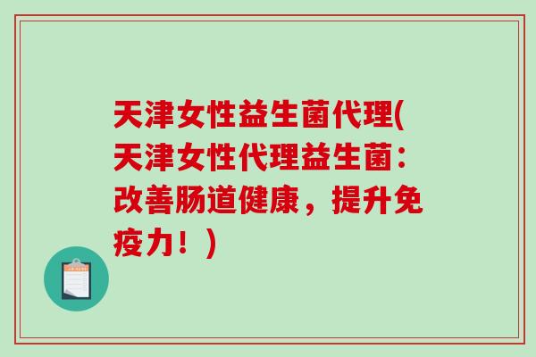 天津女性益生菌代理(天津女性代理益生菌:改善肠道健康,提升力!) 天津女性益生菌代理(天津女性代理益生菌:改善肠道健康,提升力!)