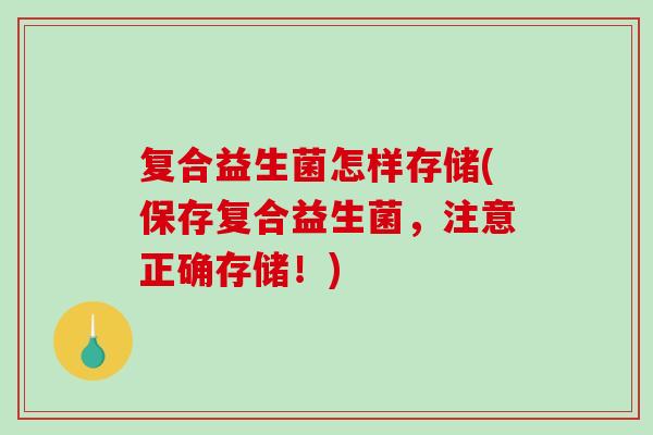 复合益生菌怎样存储(保存复合益生菌，注意正确存储！)