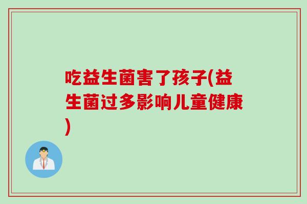 吃益生菌害了孩子(益生菌过多影响儿童健康) 吃益生菌害了孩子(益生菌过多影响儿童健康)