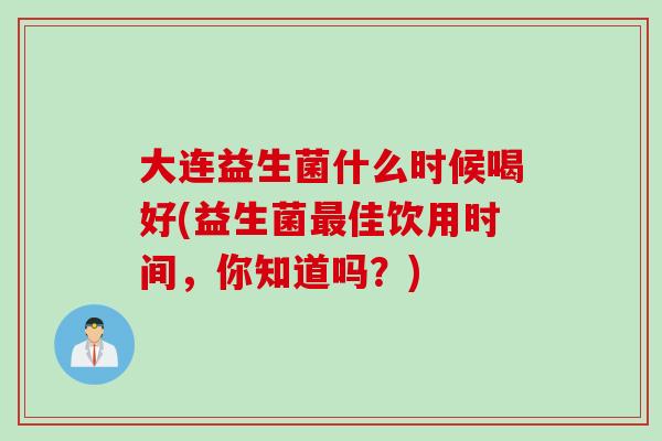 大连益生菌什么时候喝好(益生菌佳饮用时间,你知道吗?) 大连益生菌什么时候喝好(益生菌佳饮用时间,你知道吗?)