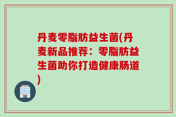 丹麦零脂肪益生菌(丹麦新品推荐：零脂肪益生菌助你打造健康肠道)