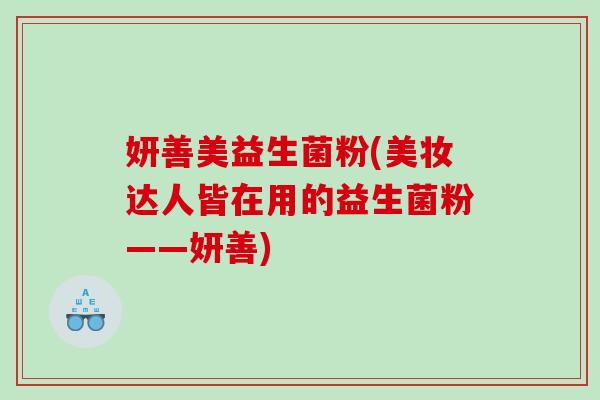 妍善美益生菌粉(美妆达人皆在用的益生菌粉——妍善) 妍善美益生菌粉(美妆达人皆在用的益生菌粉——妍善)