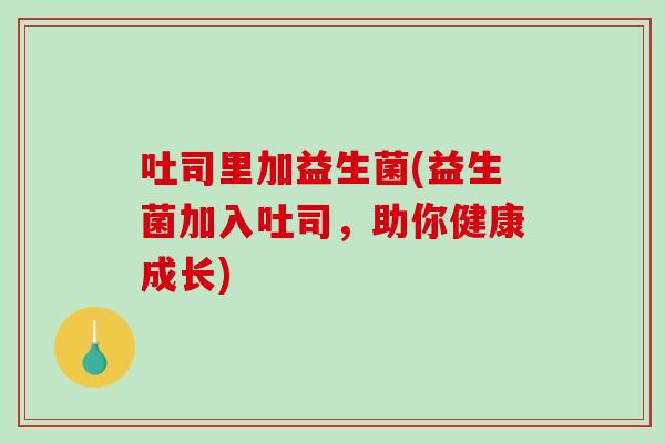 吐司里加益生菌(益生菌加入吐司,助你健康成长) 吐司里加益生菌(益生菌加入吐司,助你健康成长)