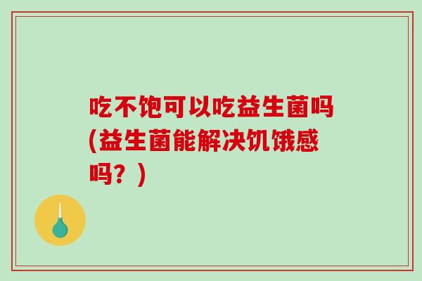 吃不饱可以吃益生菌吗(益生菌能解决饥饿感吗?) 吃不饱可以吃益生菌吗(益生菌能解决饥饿感吗?)