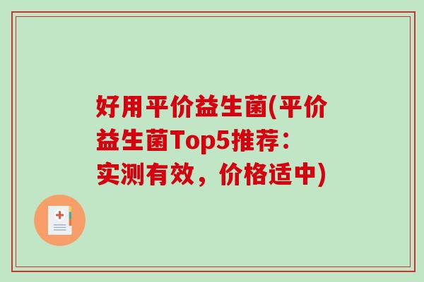 好用平价益生菌(平价益生菌Top5推荐：实测有效，价格适中)