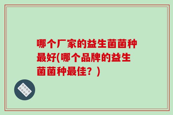 哪个厂家的益生菌菌种好(哪个品牌的益生菌菌种佳？)
