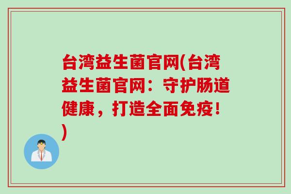 台湾益生菌官网(台湾益生菌官网：守护肠道健康，打造全面免疫！)