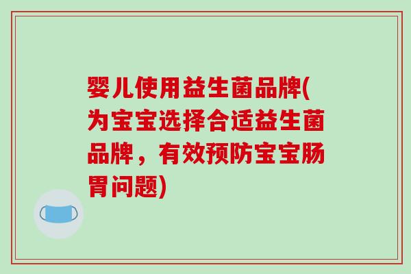 婴儿使用益生菌品牌(为宝宝选择合适益生菌品牌,有效宝宝肠胃问题) 婴儿使用益生菌品牌(为宝宝选择合适益生菌品牌,有效宝宝肠胃问题)