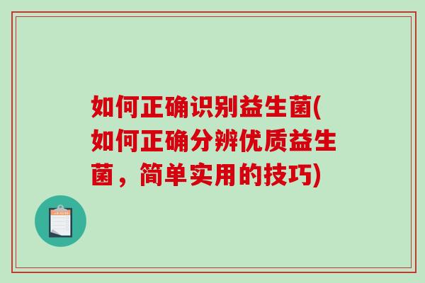 如何正确识别益生菌(如何正确分辨优质益生菌，简单实用的技巧)